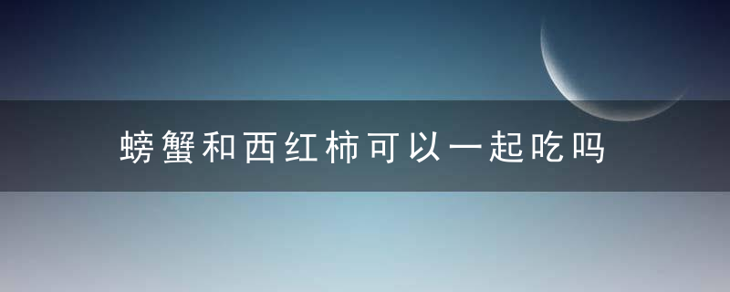 螃蟹和西红柿可以一起吃吗 吃了螃蟹不能吃什么